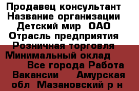 Продавец-консультант › Название организации ­ Детский мир, ОАО › Отрасль предприятия ­ Розничная торговля › Минимальный оклад ­ 25 000 - Все города Работа » Вакансии   . Амурская обл.,Мазановский р-н